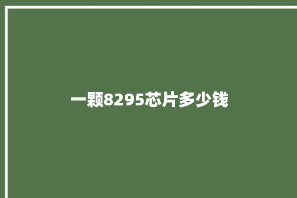 一颗8295芯片多少钱