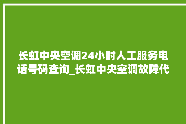 长虹中央空调24小时人工服务电话号码查询_长虹中央空调故障代码 。长虹