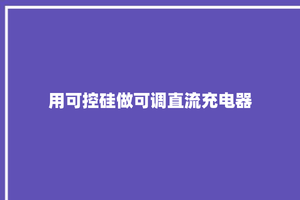 用可控硅做可调直流充电器