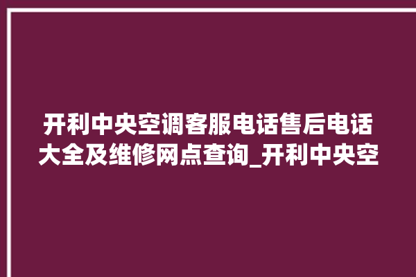 开利中央空调客服电话售后电话大全及维修网点查询_开利中央空调故障代码 。中央空调