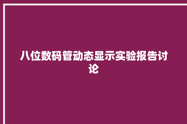 八位数码管动态显示实验报告讨论