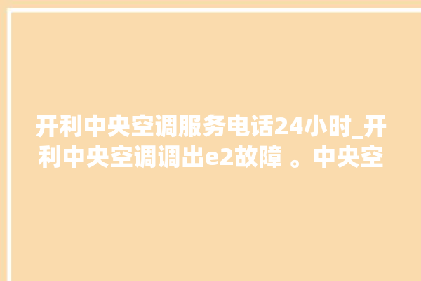 开利中央空调服务电话24小时_开利中央空调调出e2故障 。中央空调