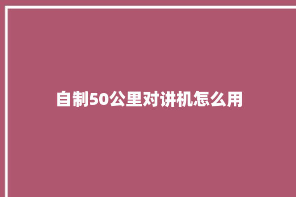 自制50公里对讲机怎么用