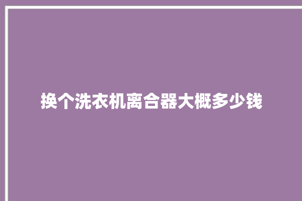 换个洗衣机离合器大概多少钱