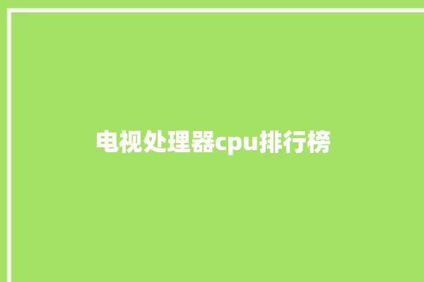 电视处理器cpu排行榜