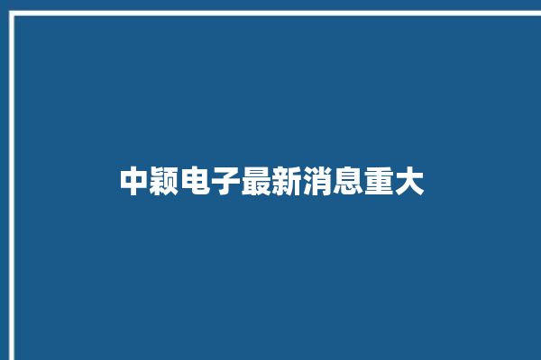 中颖电子最新消息重大