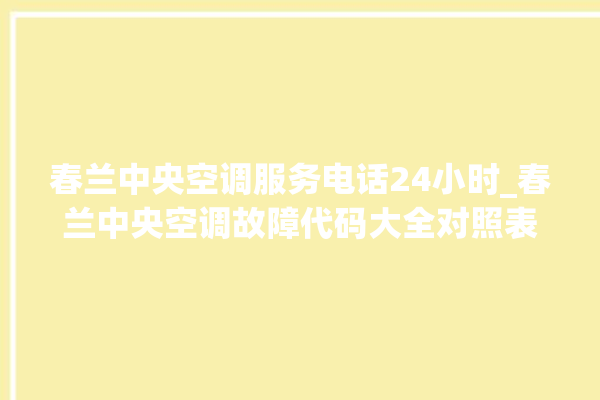 春兰中央空调服务电话24小时_春兰中央空调故障代码大全对照表 。春兰