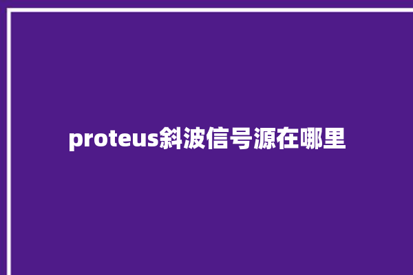 proteus斜波信号源在哪里