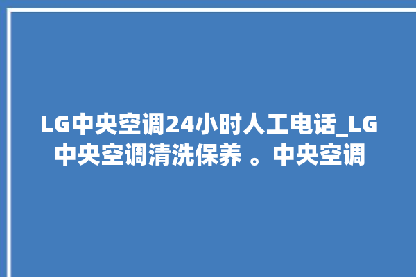 LG中央空调24小时人工电话_LG中央空调清洗保养 。中央空调