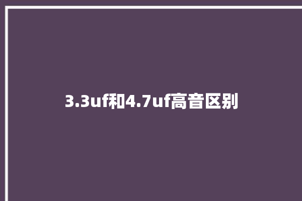 3.3uf和4.7uf高音区别