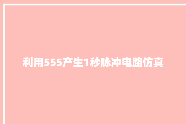 利用555产生1秒脉冲电路仿真