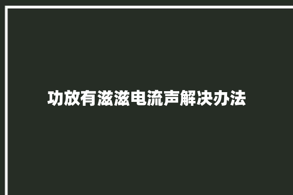 功放有滋滋电流声解决办法