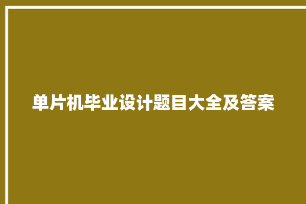 单片机毕业设计题目大全及答案