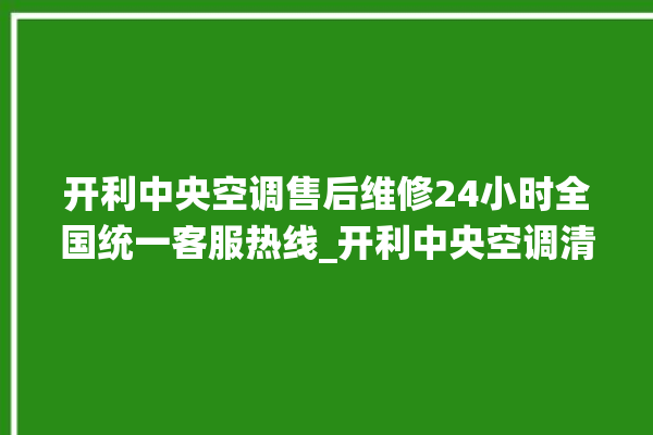 开利中央空调售后维修24小时全国统一客服热线_开利中央空调清洗保养 。中央空调