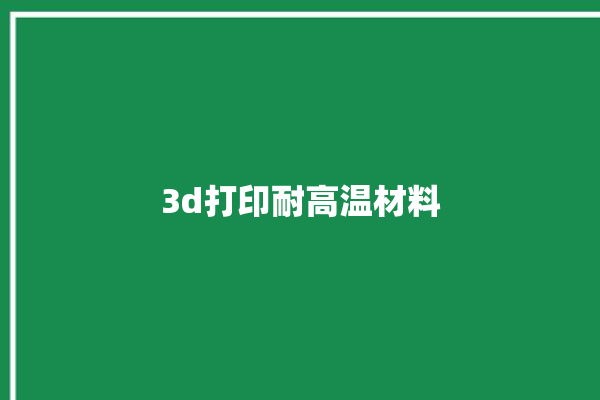 3d打印耐高温材料