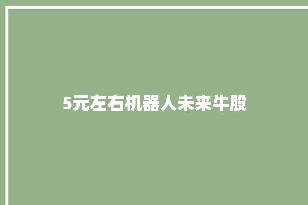 5元左右机器人未来牛股