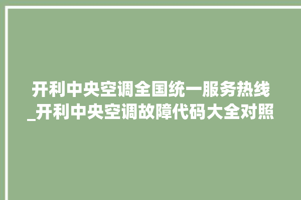 开利中央空调全国统一服务热线_开利中央空调故障代码大全对照表 。中央空调