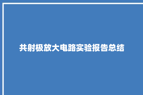 共射极放大电路实验报告总结