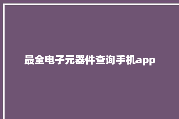 最全电子元器件查询手机app