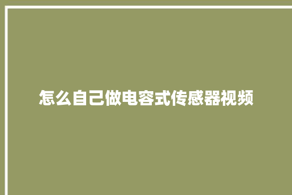 怎么自己做电容式传感器视频