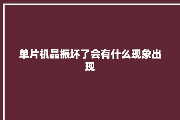 单片机晶振坏了会有什么现象出现