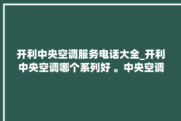 开利中央空调服务电话大全_开利中央空调哪个系列好 。中央空调