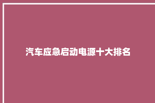 汽车应急启动电源十大排名