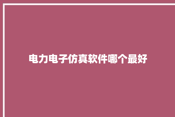 电力电子仿真软件哪个最好