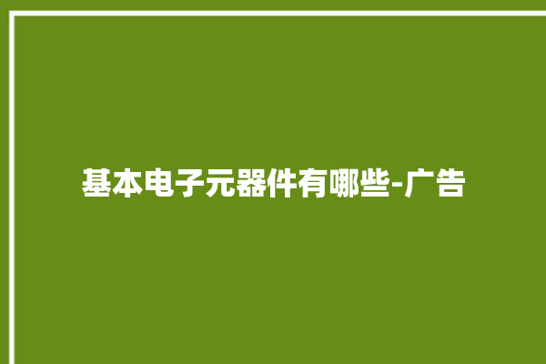 基本电子元器件有哪些-广告