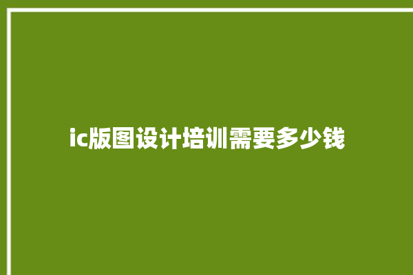 ic版图设计培训需要多少钱