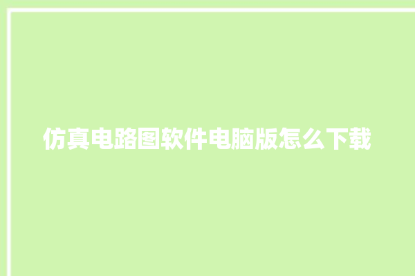 仿真电路图软件电脑版怎么下载