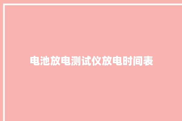 电池放电测试仪放电时间表