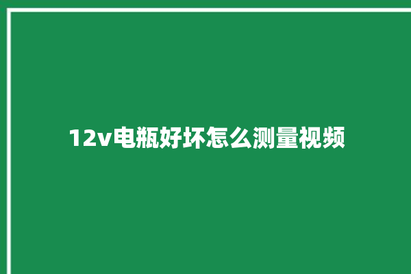 12v电瓶好坏怎么测量视频