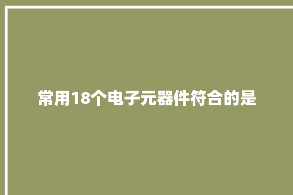 常用18个电子元器件符合的是