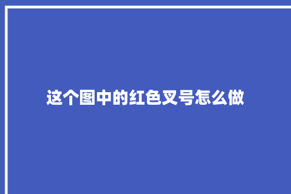 这个图中的红色叉号怎么做