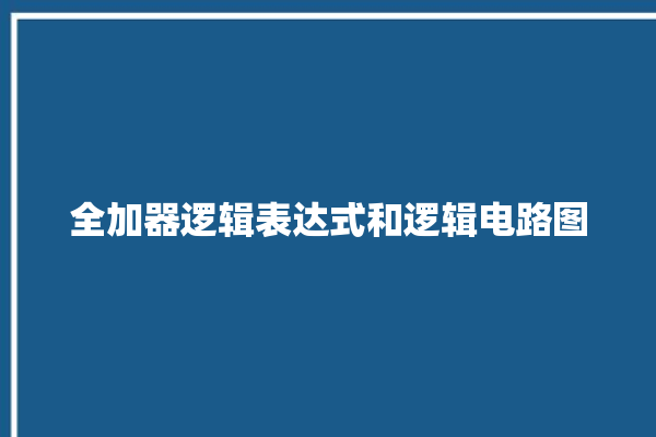 全加器逻辑表达式和逻辑电路图