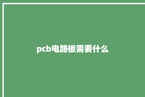 pcb电路板需要什么