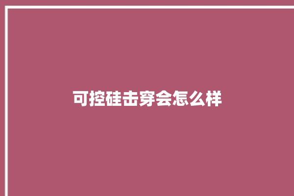 可控硅击穿会怎么样