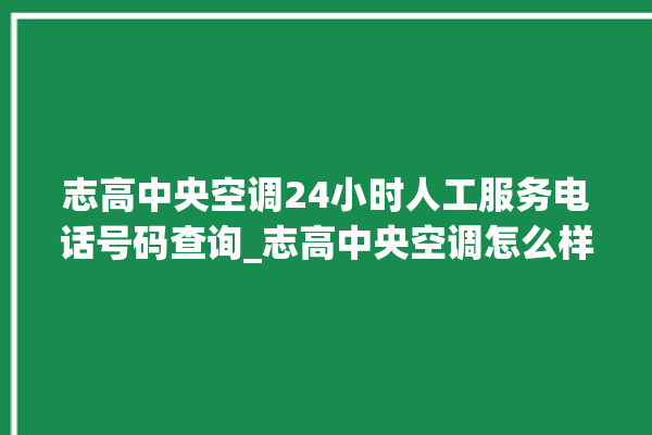 志高中央空调24小时人工服务电话号码查询_志高中央空调怎么样好不好 。中央空调