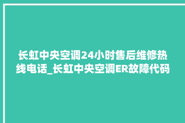 长虹中央空调24小时售后维修热线电话_长虹中央空调ER故障代码 。长虹