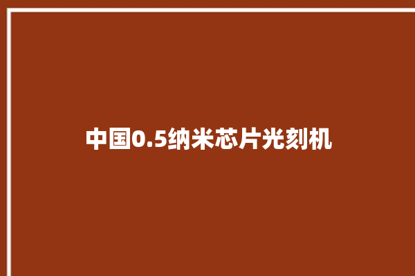 中国0.5纳米芯片光刻机