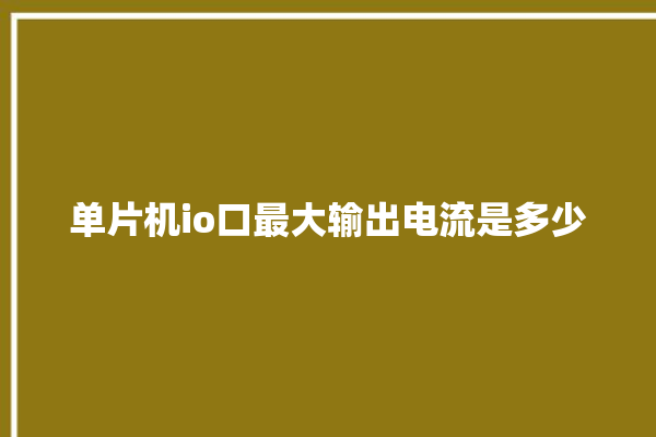 单片机io口最大输出电流是多少