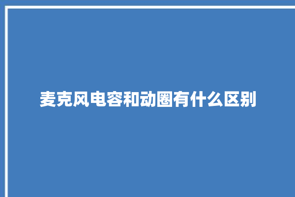 麦克风电容和动圈有什么区别