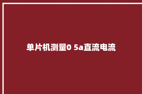 单片机测量0 5a直流电流