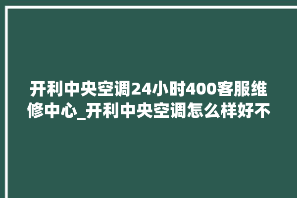 开利中央空调24小时400客服维修中心_开利中央空调怎么样好不好 。中央空调