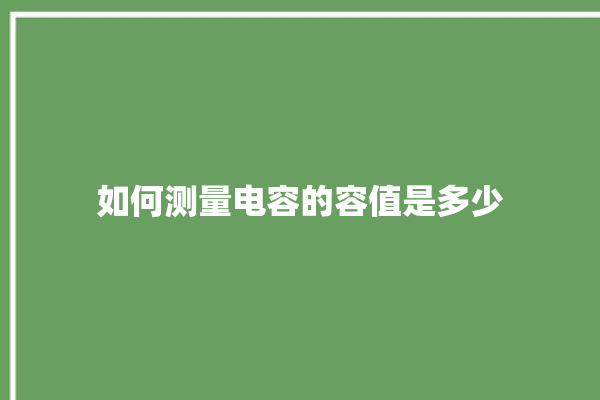 如何测量电容的容值是多少