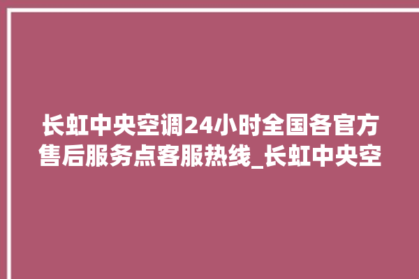 长虹中央空调24小时全国各官方售后服务点客服热线_长虹中央空调型号详解 。长虹