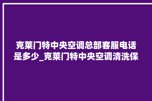 克莱门特中央空调总部客服电话是多少_克莱门特中央空调清洗保养 。克莱