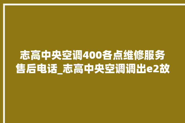 志高中央空调400各点维修服务售后电话_志高中央空调调出e2故障 。中央空调