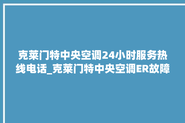 克莱门特中央空调24小时服务热线电话_克莱门特中央空调ER故障代码 。克莱